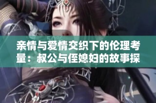 亲情与爱情交织下的伦理考量：叔公与侄媳妇的故事探讨