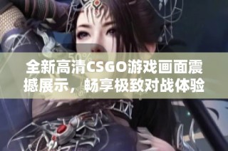 全新高清CSGO游戏画面震撼展示，畅享极致对战体验