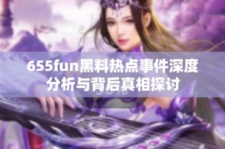 655fun黑料热点事件深度分析与背后真相探讨