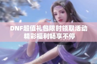 DNF超值礼包限时领取活动 精彩福利畅享不停