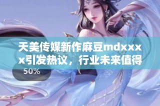 天美传媒新作麻豆mdxxxx引发热议，行业未来值得关注