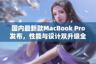 国内最新款MacBook Pro发布，性能与设计双升级全面解析