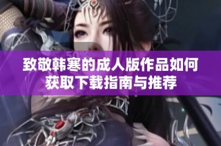 致敬韩寒的成人版作品如何获取下载指南与推荐