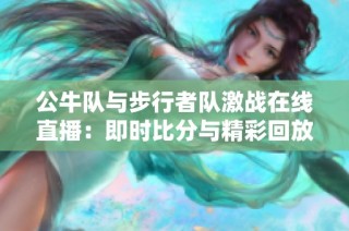 公牛队与步行者队激战在线直播：即时比分与精彩回放全程关注