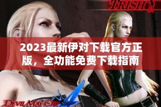 2023最新伊对下载官方正版，全功能免费下载指南