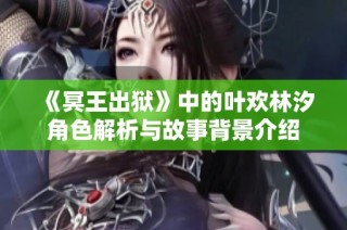 《冥王出狱》中的叶欢林汐角色解析与故事背景介绍