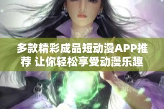 多款精彩成品短动漫APP推荐 让你轻松享受动漫乐趣