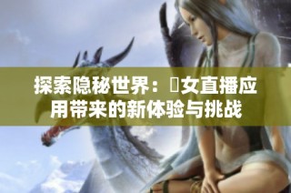 探索隐秘世界：祼女直播应用带来的新体验与挑战