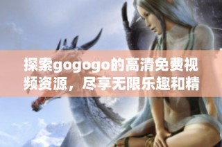 探索gogogo的高清免费视频资源，尽享无限乐趣和精彩内容