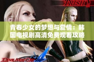 青春少女的梦想与爱情：韩国电视剧高清免费观看攻略