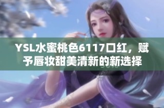 YSL水蜜桃色6117口红，赋予唇妆甜美清新的新选择