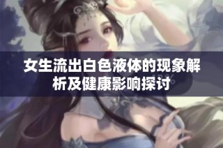 女生流出白色液体的现象解析及健康影响探讨