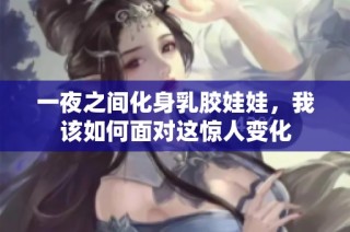 一夜之间化身乳胶娃娃，我该如何面对这惊人变化