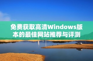 免费获取高清Windows版本的最佳网站推荐与评测