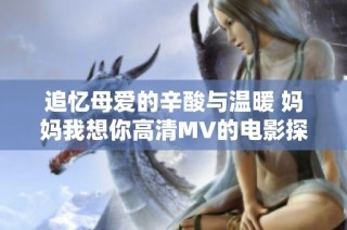 追忆母爱的辛酸与温暖 妈妈我想你高清MV的电影探析