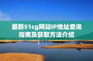 最新51cg网站IP地址查询指南及获取方法介绍