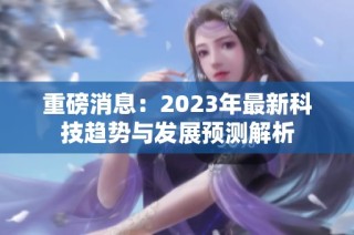 重磅消息：2023年最新科技趋势与发展预测解析