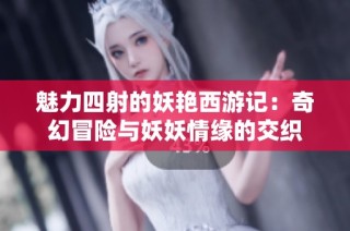 魅力四射的妖艳西游记：奇幻冒险与妖妖情缘的交织