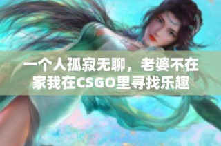 一个人孤寂无聊，老婆不在家我在CSGO里寻找乐趣