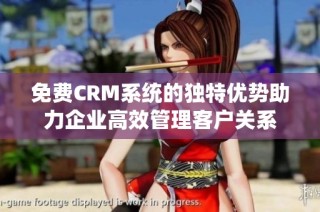 免费CRM系统的独特优势助力企业高效管理客户关系