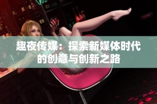 趣夜传媒：探索新媒体时代的创意与创新之路