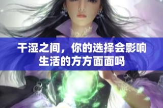 干湿之间，你的选择会影响生活的方方面面吗