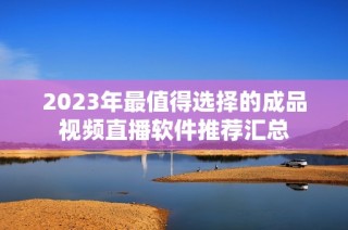 2023年最值得选择的成品视频直播软件推荐汇总