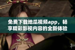 免费下载地瓜视频app，畅享精彩影视内容的全新体验