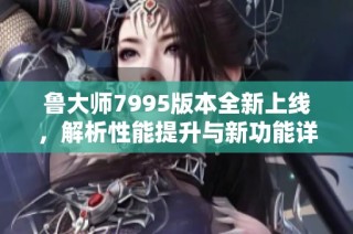 鲁大师7995版本全新上线，解析性能提升与新功能详解