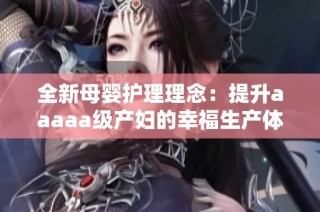 全新母婴护理理念：提升aaaaa级产妇的幸福生产体验