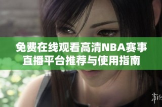 免费在线观看高清NBA赛事直播平台推荐与使用指南