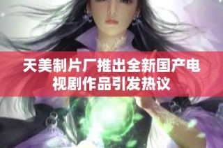 天美制片厂推出全新国产电视剧作品引发热议