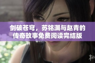 剑破苍穹，苏铭渊与赵青的传奇故事免费阅读完结版