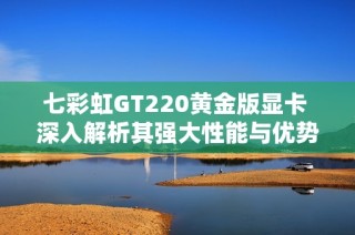 七彩虹GT220黄金版显卡 深入解析其强大性能与优势