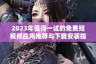 2023年值得一试的免费短视频应用推荐与下载安装指南