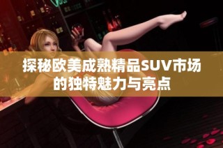 探秘欧美成熟精品SUV市场的独特魅力与亮点