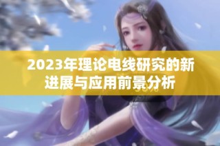 2023年理论电线研究的新进展与应用前景分析