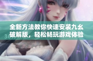 全新方法教你快速安装九幺破解版，轻松畅玩游戏体验