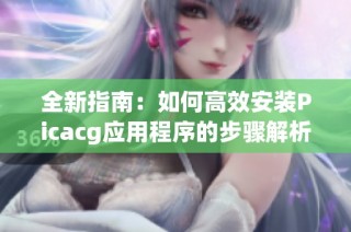 全新指南：如何高效安装Picacg应用程序的步骤解析