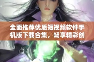 全面推荐优质短视频软件手机版下载合集，畅享精彩创作体验