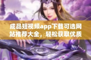 成品短视频app下载可选网站推荐大全，轻松获取优质资源