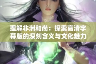 理解非洲和尚：探索高清字幕版的深刻含义与文化魅力