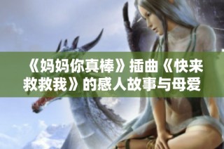 《妈妈你真棒》插曲《快来救救我》的感人故事与母爱力量