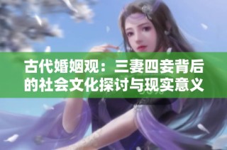 古代婚姻观：三妻四妾背后的社会文化探讨与现实意义