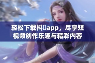 轻松下载抖抈app，尽享短视频创作乐趣与精彩内容