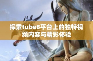 探索tube8平台上的独特视频内容与精彩体验