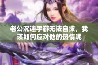 老公沉迷手游无法自拔，我该如何应对他的热情呢