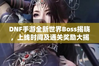 DNF手游全新世界Boss揭晓，上线时间及通关奖励大揭秘