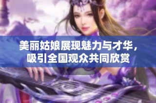 美丽姑娘展现魅力与才华，吸引全国观众共同欣赏