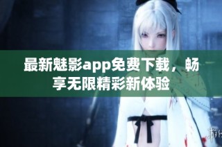 最新魅影app免费下载，畅享无限精彩新体验